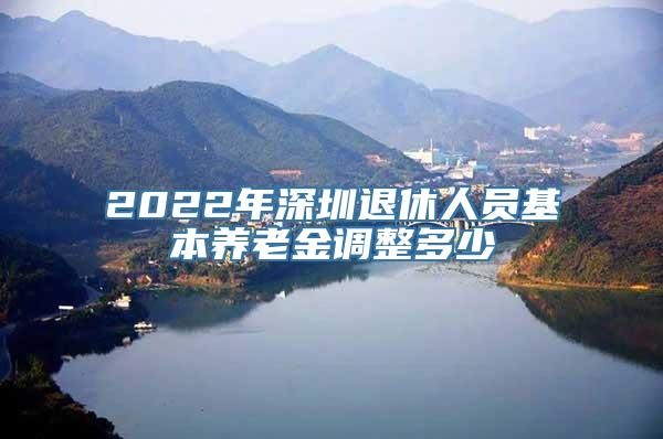 2022年深圳退休人员基本养老金调整多少