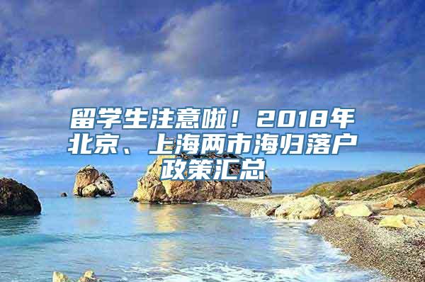 留学生注意啦！2018年北京、上海两市海归落户政策汇总