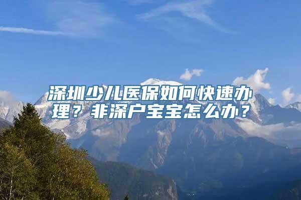 深圳少儿医保如何快速办理？非深户宝宝怎么办？