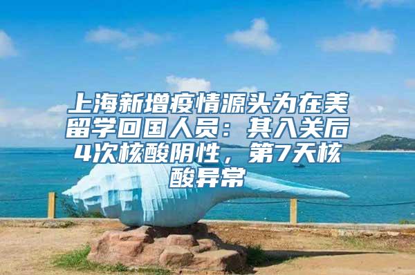 上海新增疫情源头为在美留学回国人员：其入关后4次核酸阴性，第7天核酸异常