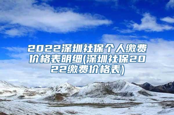 2022深圳社保个人缴费价格表明细(深圳社保2022缴费价格表)