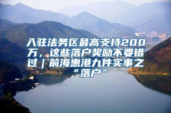 入驻法务区最高支持200万，这些落户奖励不要错过｜前海惠港九件实事之“落户”