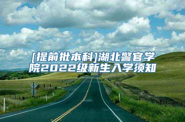 [提前批本科]湖北警官学院2022级新生入学须知