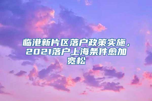 临港新片区落户政策实施，2021落户上海条件愈加宽松