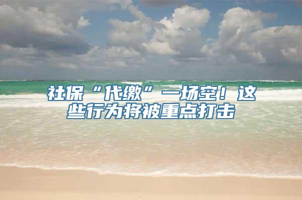 社保“代缴”一场空！这些行为将被重点打击