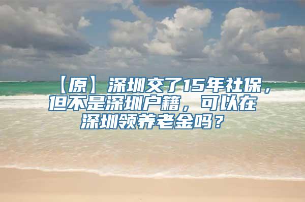 【原】深圳交了15年社保，但不是深圳户籍，可以在深圳领养老金吗？