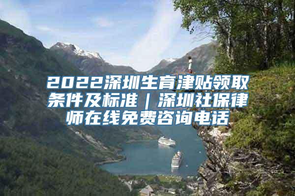 2022深圳生育津贴领取条件及标准｜深圳社保律师在线免费咨询电话