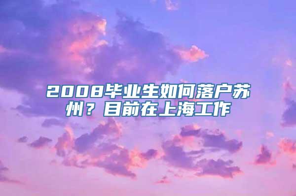 2008毕业生如何落户苏州？目前在上海工作