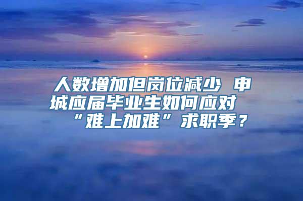 人数增加但岗位减少 申城应届毕业生如何应对“难上加难”求职季？