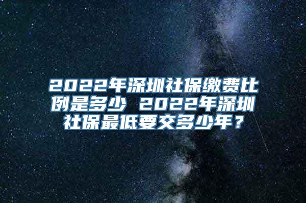 2022年深圳社保缴费比例是多少 2022年深圳社保最低要交多少年？