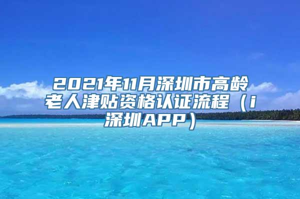 2021年11月深圳市高龄老人津贴资格认证流程（i深圳APP）