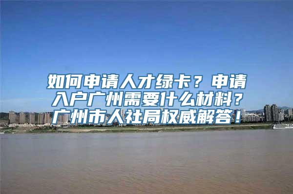 如何申请人才绿卡？申请入户广州需要什么材料？广州市人社局权威解答！