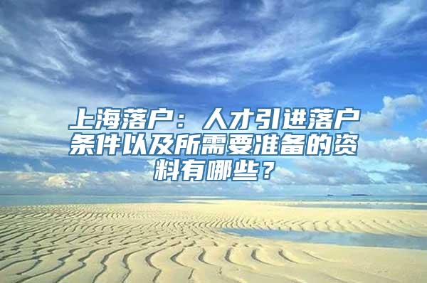 上海落户：人才引进落户条件以及所需要准备的资料有哪些？