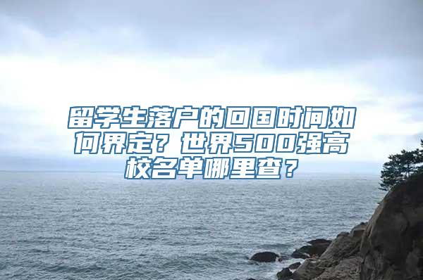 留学生落户的回国时间如何界定？世界500强高校名单哪里查？