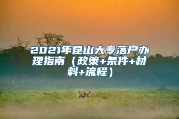 2021年昆山大专落户办理指南（政策+条件+材料+流程）