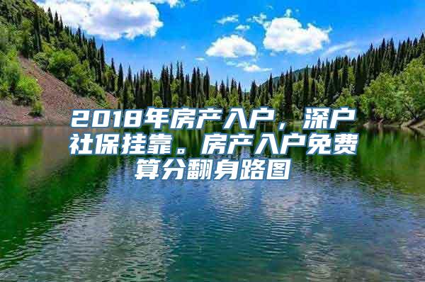 2018年房产入户，深户社保挂靠。房产入户免费算分翻身路图