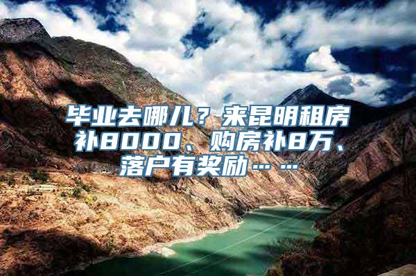 毕业去哪儿？来昆明租房补8000、购房补8万、落户有奖励……