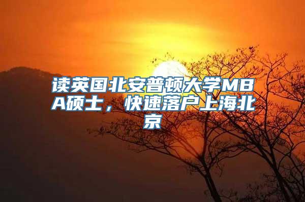 读英国北安普顿大学MBA硕士，快速落户上海北京