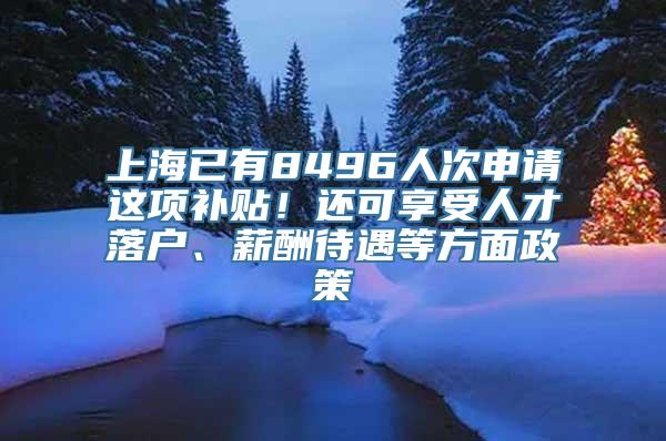 上海已有8496人次申请这项补贴！还可享受人才落户、薪酬待遇等方面政策