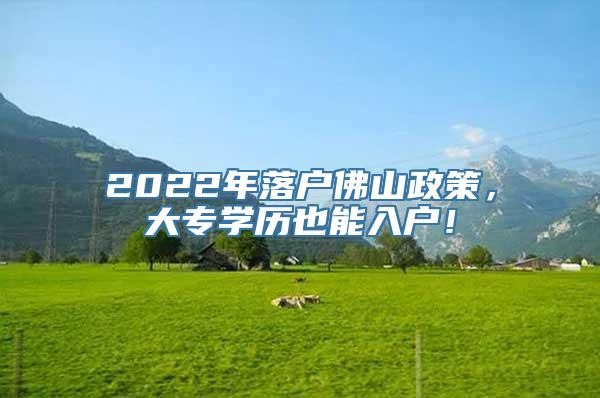 2022年落户佛山政策，大专学历也能入户！