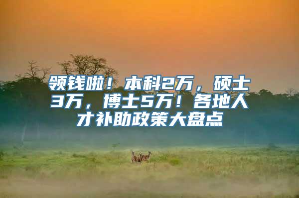 领钱啦！本科2万，硕士3万，博士5万！各地人才补助政策大盘点