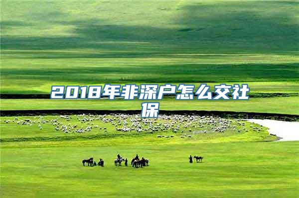 2018年非深户怎么交社保