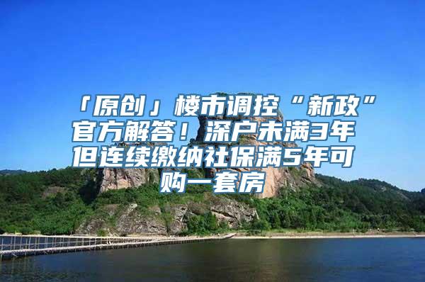「原创」楼市调控“新政”官方解答！深户未满3年但连续缴纳社保满5年可购一套房
