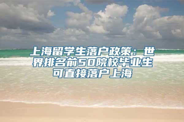 上海留学生落户政策：世界排名前50院校毕业生可直接落户上海