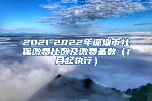 2021-2022年深圳市社保缴费比例及缴费基数（1月起执行）