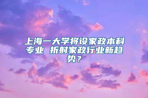 上海一大学将设家政本科专业 折射家政行业新趋势？