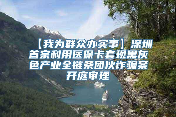 【我为群众办实事】深圳首宗利用医保卡套现黑灰色产业全链条团伙诈骗案开庭审理