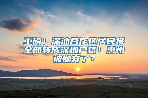 重磅！深汕合作区居民将全部转成深圳户籍！惠州被抛弃了？