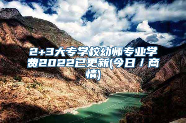 2+3大专学校幼师专业学费2022已更新(今日／商情)