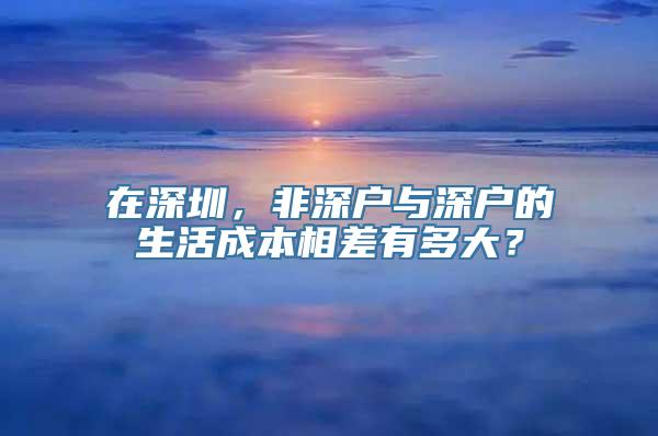 在深圳，非深户与深户的生活成本相差有多大？