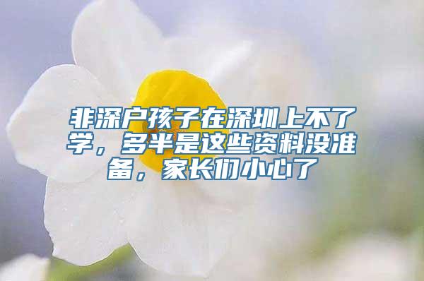 非深户孩子在深圳上不了学，多半是这些资料没准备，家长们小心了