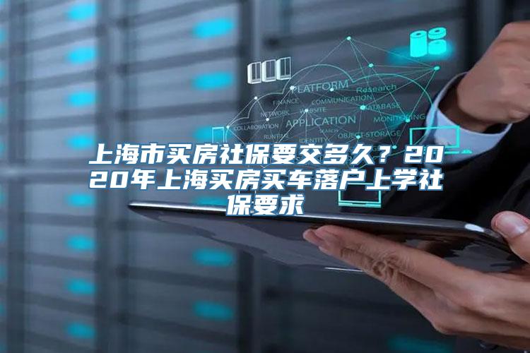 上海市买房社保要交多久？2020年上海买房买车落户上学社保要求