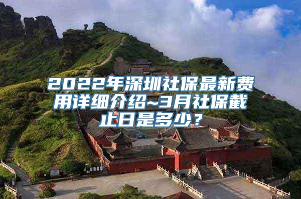 2022年深圳社保最新费用详细介绍~3月社保截止日是多少？