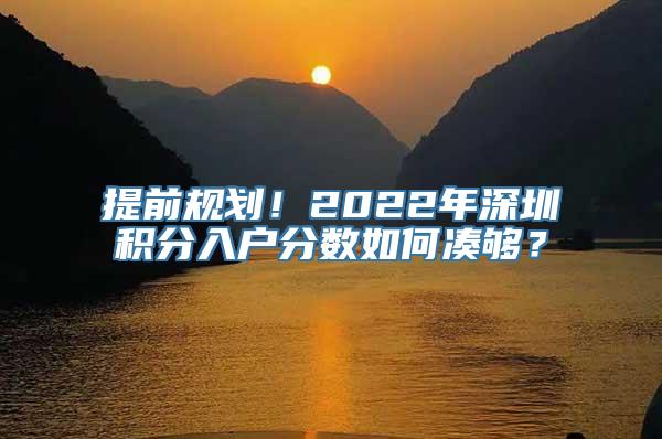 提前规划！2022年深圳积分入户分数如何凑够？