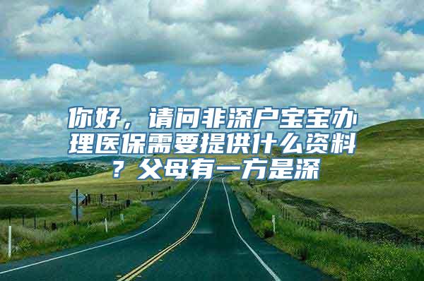 你好，请问非深户宝宝办理医保需要提供什么资料？父母有一方是深