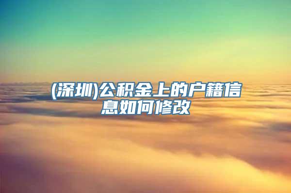 (深圳)公积金上的户籍信息如何修改