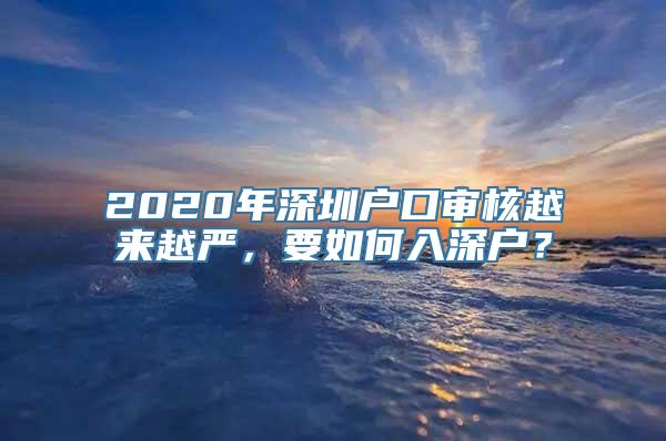 2020年深圳户口审核越来越严，要如何入深户？