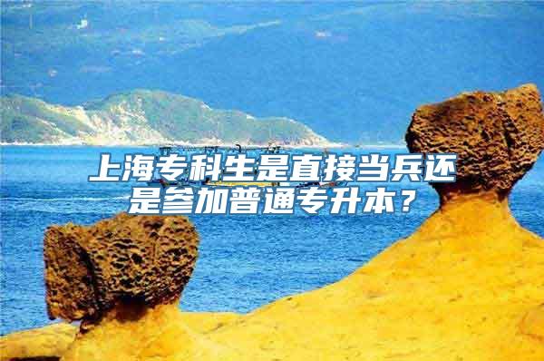 上海专科生是直接当兵还是参加普通专升本？