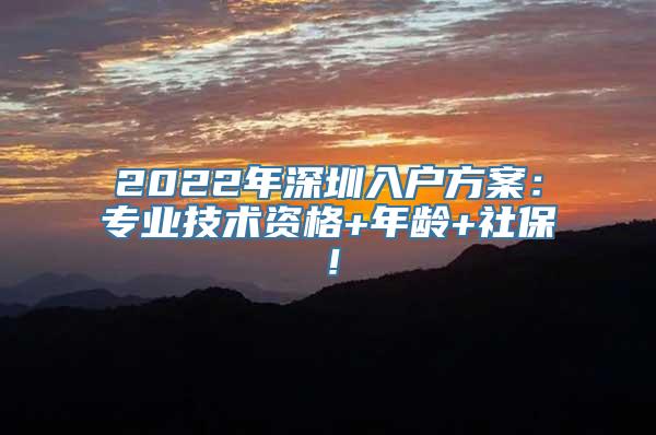 2022年深圳入户方案：专业技术资格+年龄+社保！