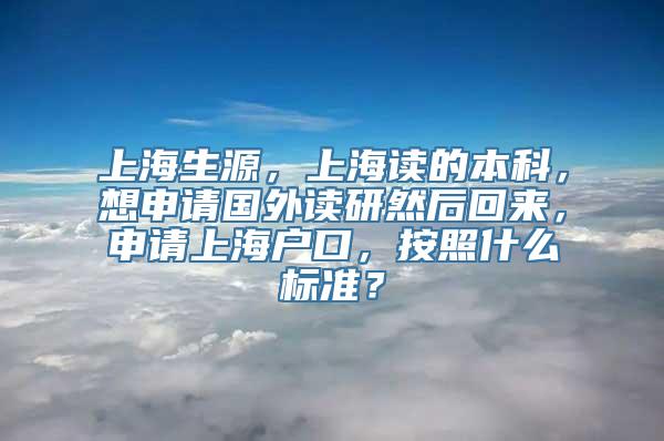 上海生源，上海读的本科，想申请国外读研然后回来，申请上海户口，按照什么标准？