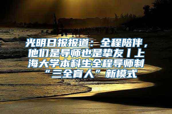 光明日报报道：全程陪伴，他们是导师也是挚友丨上海大学本科生全程导师制“三全育人”新模式