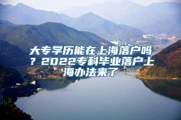 大专学历能在上海落户吗？2022专科毕业落户上海办法来了