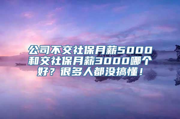 公司不交社保月薪5000和交社保月薪3000哪个好？很多人都没搞懂！