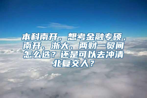 本科南开，想考金融专硕，南开、浙大、两财一贸间怎么选？还是可以去冲清北复交人？