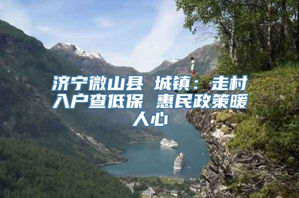 济宁微山县驩城镇：走村入户查低保 惠民政策暖人心