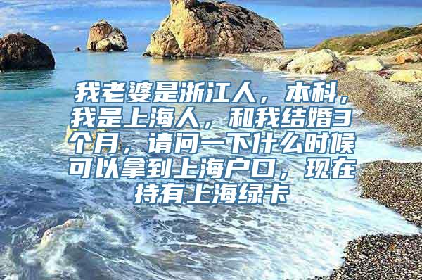 我老婆是浙江人，本科，我是上海人，和我结婚3个月，请问一下什么时候可以拿到上海户口，现在持有上海绿卡